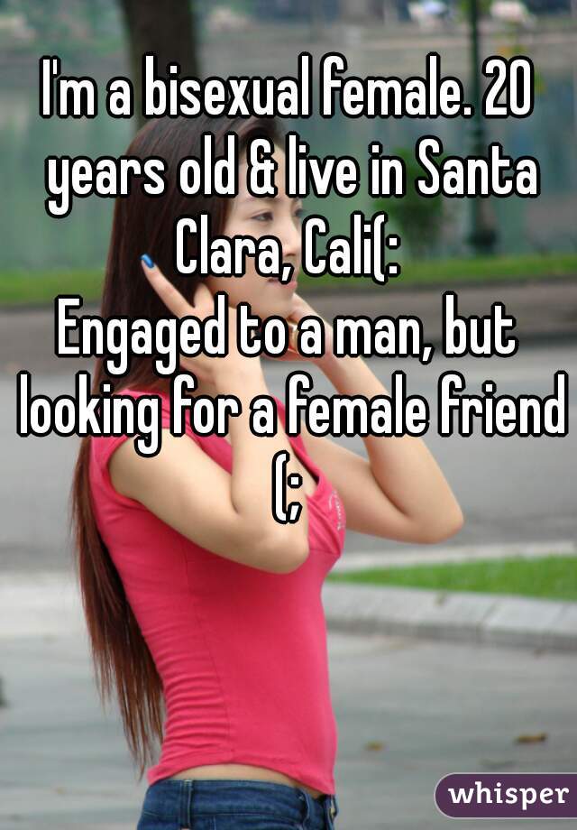 I'm a bisexual female. 20 years old & live in Santa Clara, Cali(: 
Engaged to a man, but looking for a female friend (; 