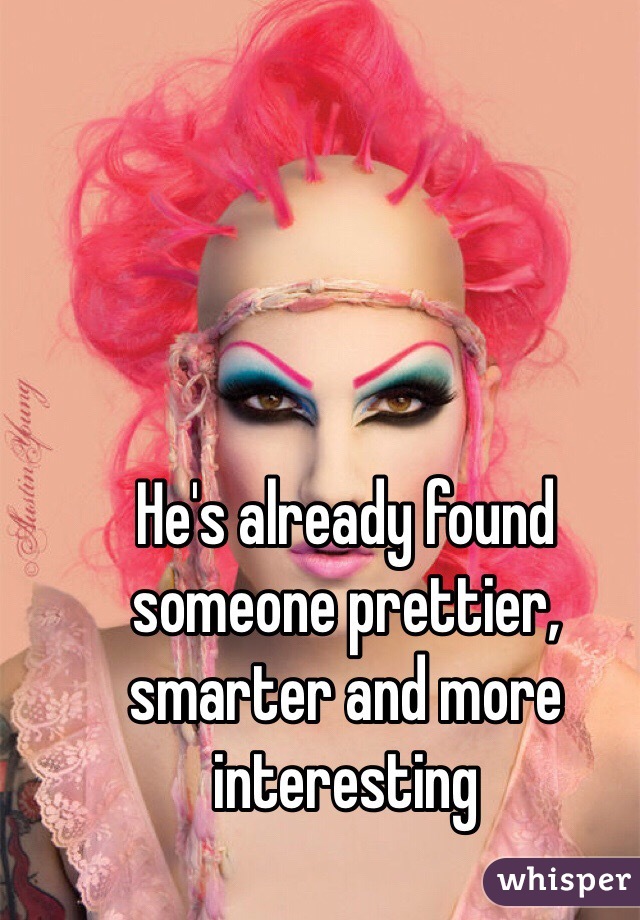 He's already found someone prettier, smarter and more interesting 