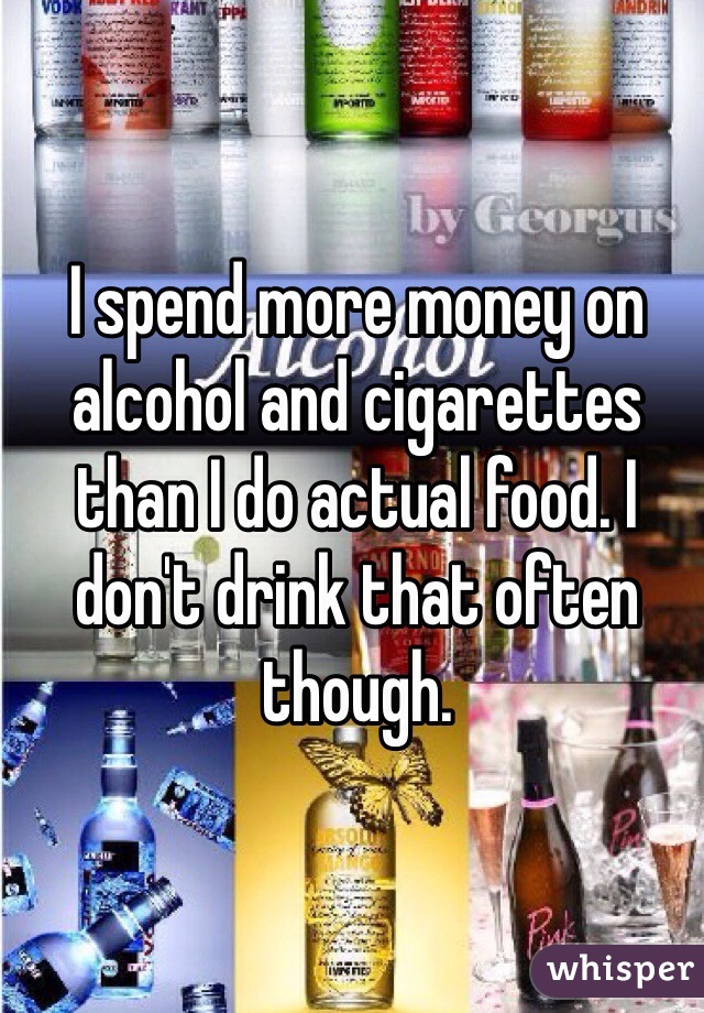 I spend more money on alcohol and cigarettes than I do actual food. I don't drink that often though. 