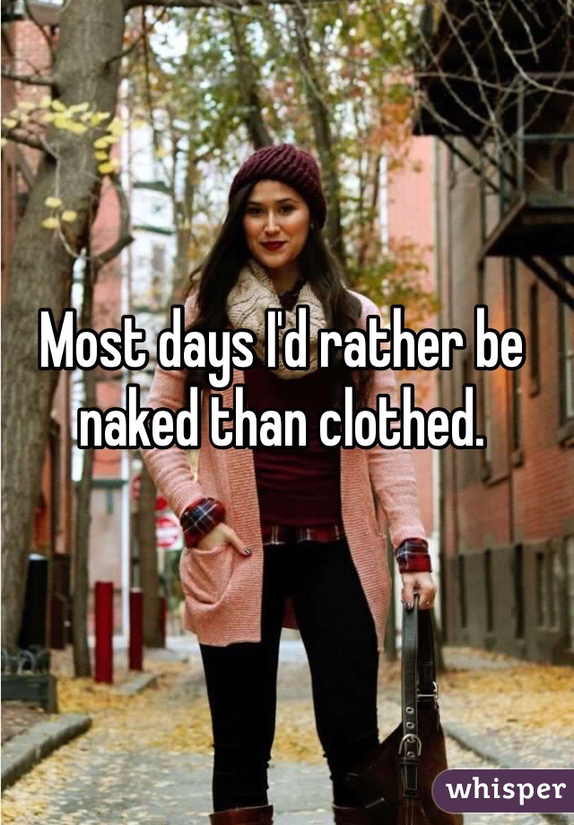 Most days I'd rather be naked than clothed. 