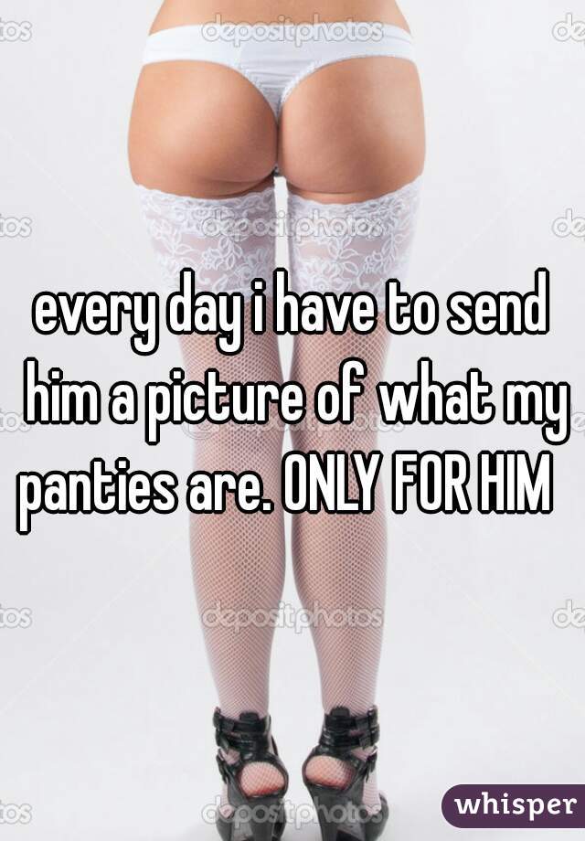 every day i have to send him a picture of what my panties are. ONLY FOR HIM  