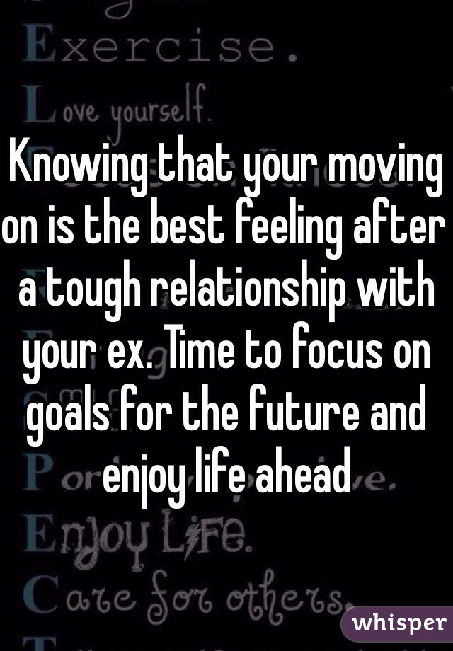 Knowing that your moving on is the best feeling after a tough relationship with your ex. Time to focus on goals for the future and enjoy life ahead