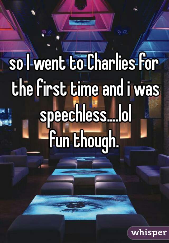 so I went to Charlies for the first time and i was speechless....lol
fun though.
   