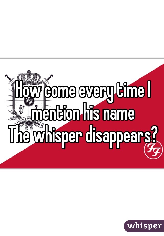 How come every time I mention his name 
The whisper disappears?