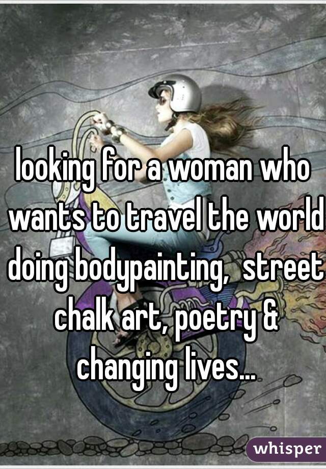 looking for a woman who wants to travel the world doing bodypainting,  street chalk art, poetry & changing lives...