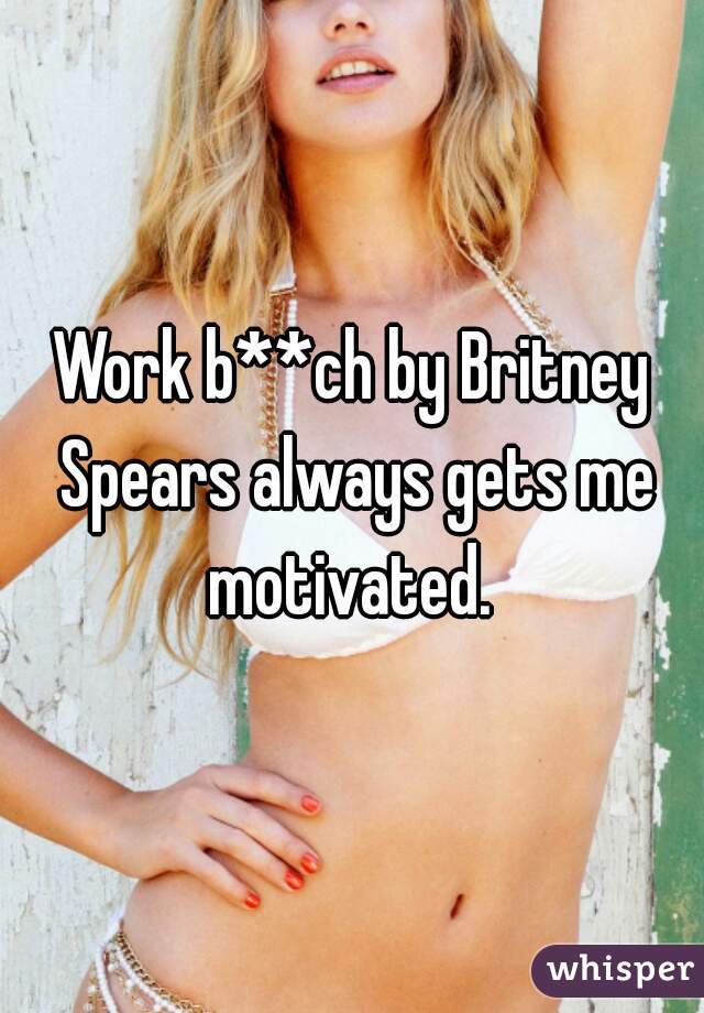 Work b**ch by Britney Spears always gets me motivated. 