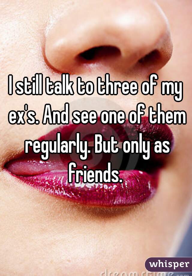 I still talk to three of my ex's. And see one of them regularly. But only as friends. 
