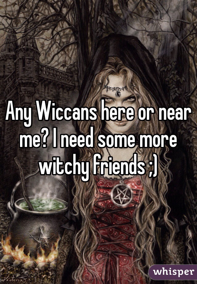 Any Wiccans here or near me? I need some more witchy friends ;)