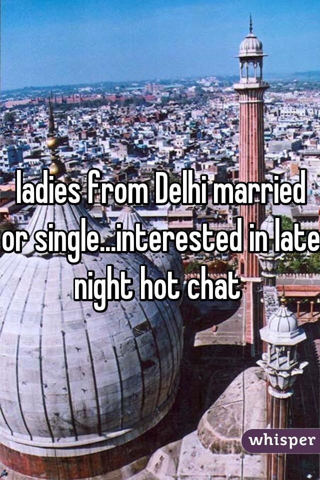 ladies from Delhi married or single...interested in late night hot chat 