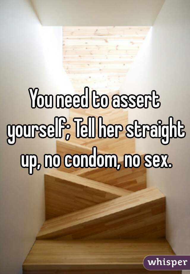 You need to assert yourself; Tell her straight up, no condom, no sex.