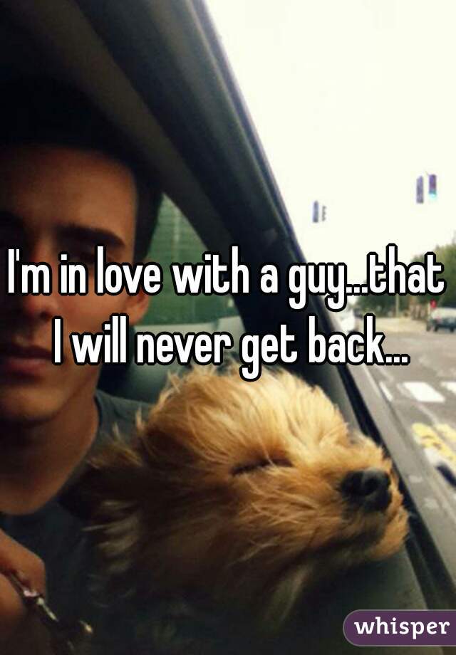 I'm in love with a guy...that I will never get back...