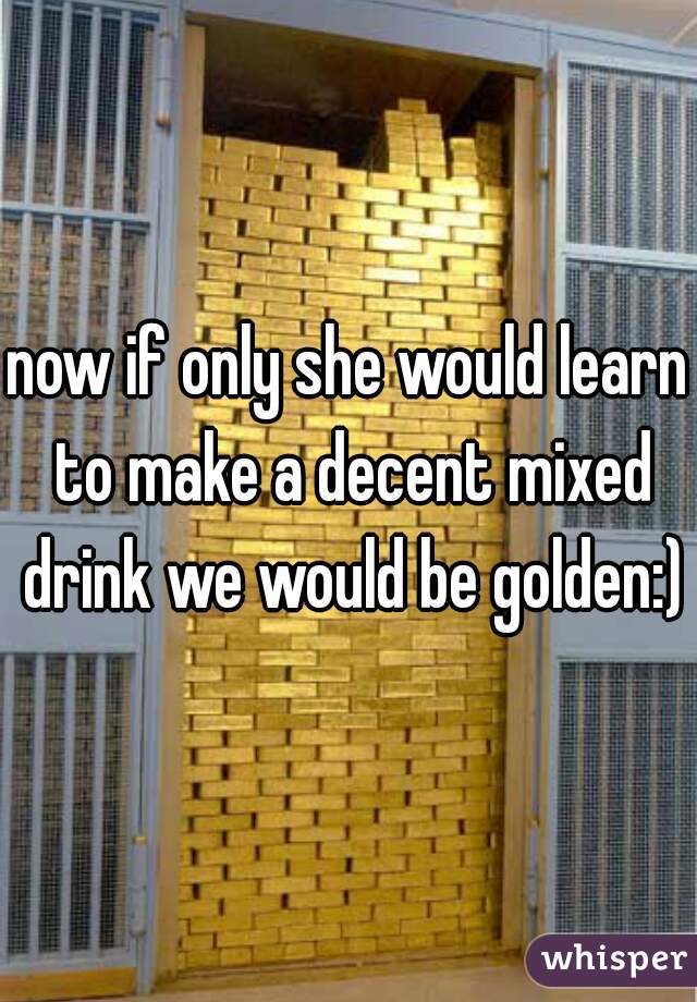now if only she would learn to make a decent mixed drink we would be golden:)