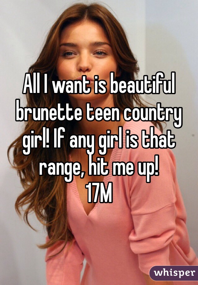 All I want is beautiful brunette teen country girl! If any girl is that range, hit me up!
17M