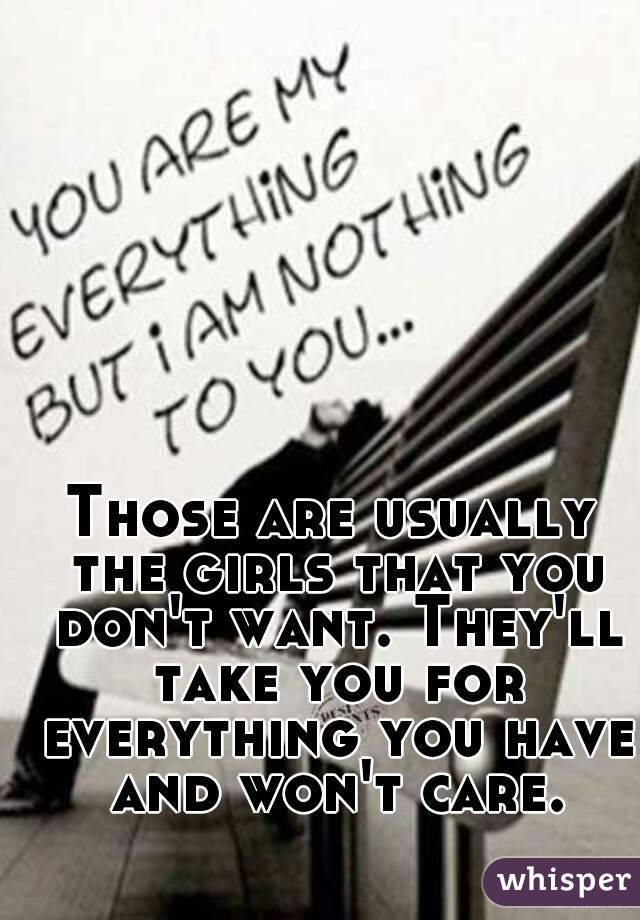 Those are usually the girls that you don't want. They'll take you for everything you have and won't care.