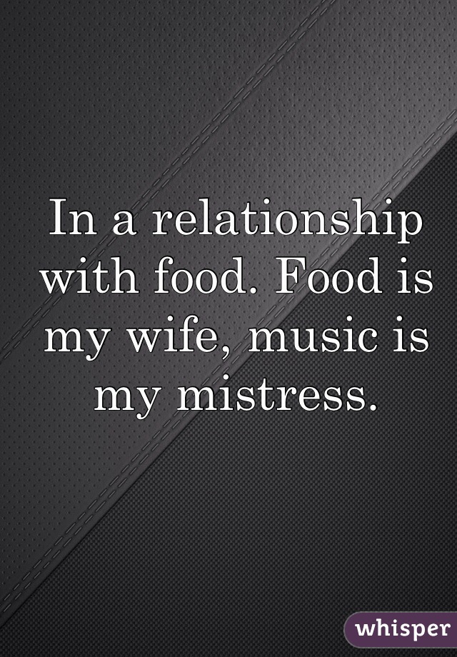 In a relationship with food. Food is my wife, music is my mistress.