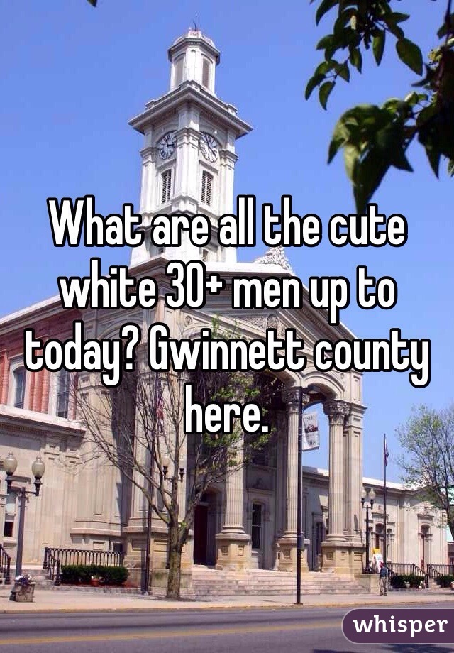 What are all the cute white 30+ men up to today? Gwinnett county here. 