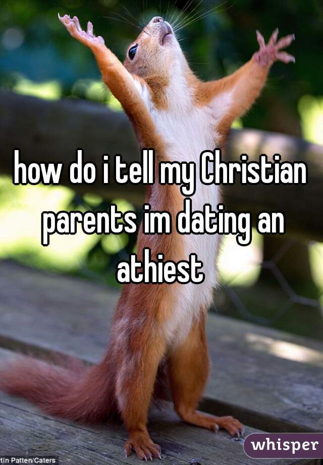 how do i tell my Christian parents im dating an athiest 