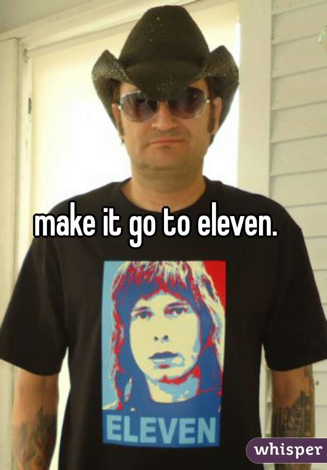 make it go to eleven.  