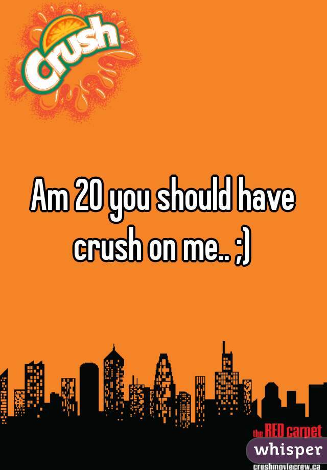 Am 20 you should have crush on me.. ;) 