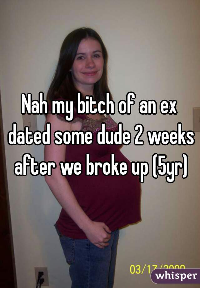 Nah my bitch of an ex dated some dude 2 weeks after we broke up (5yr)