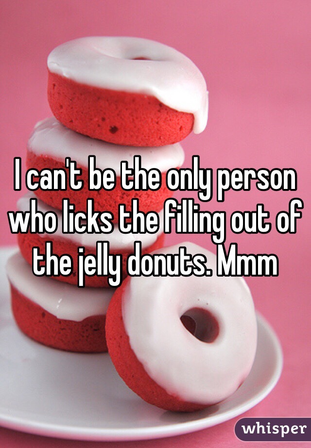 I can't be the only person who licks the filling out of the jelly donuts. Mmm