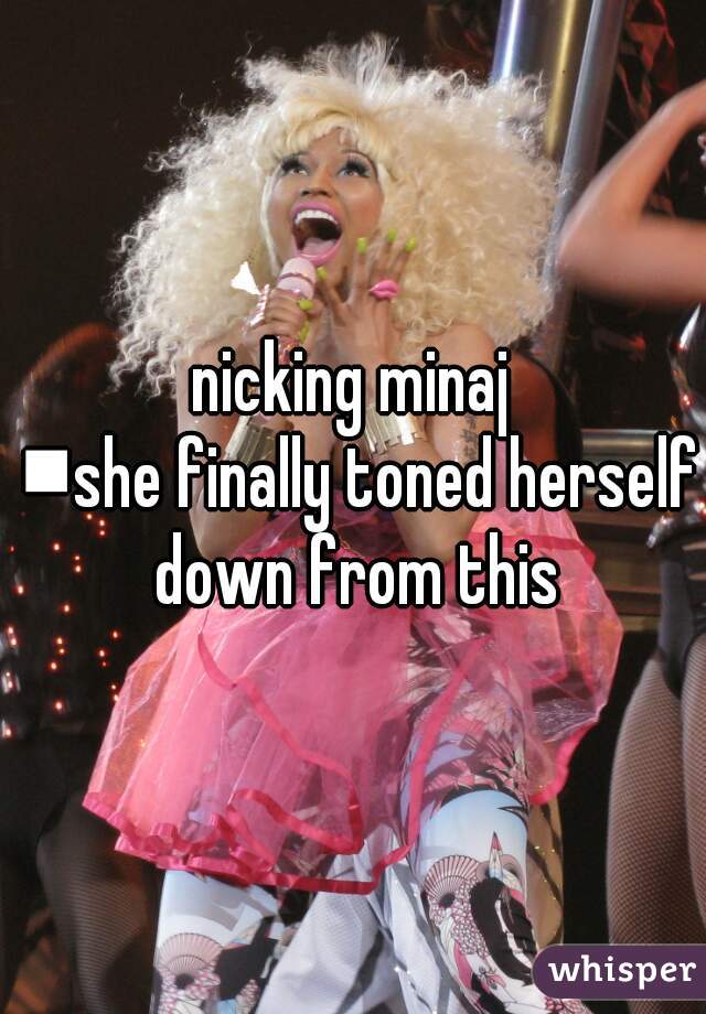 nicking minaj
 ■she finally toned herself down from this