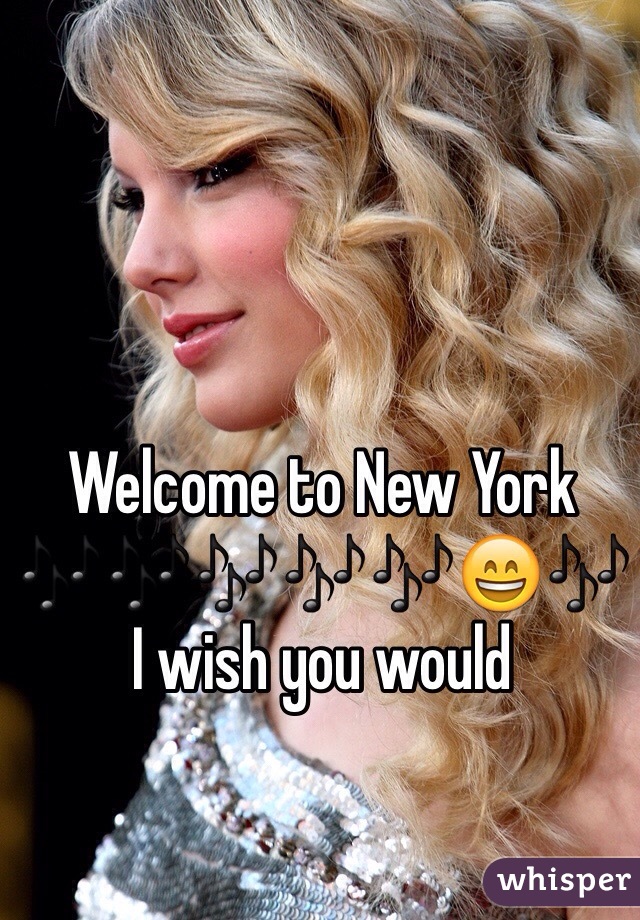 Welcome to New York 
🎶🎶🎶🎶🎶😄🎶
I wish you would