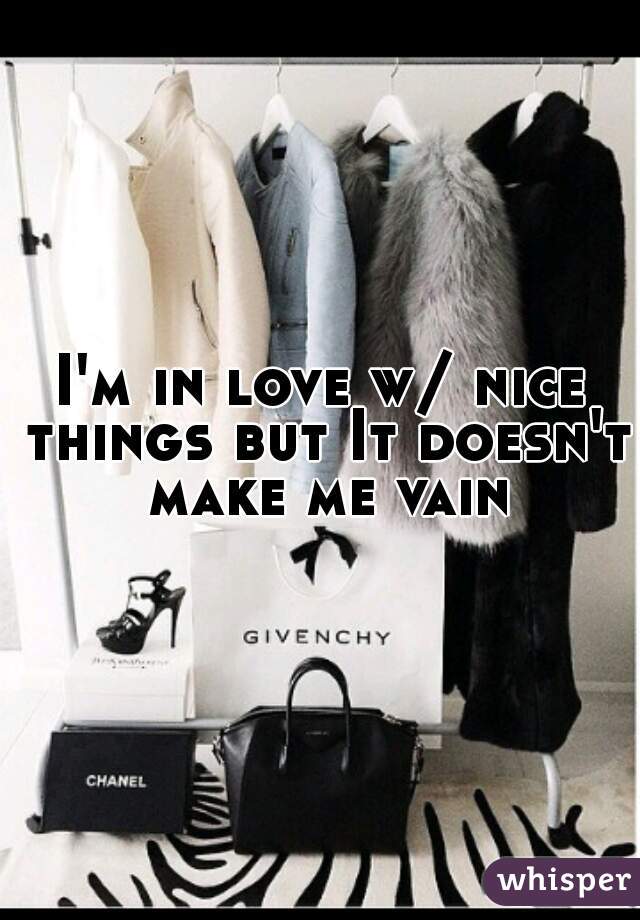 I'm in love w/ nice things but It doesn't make me vain