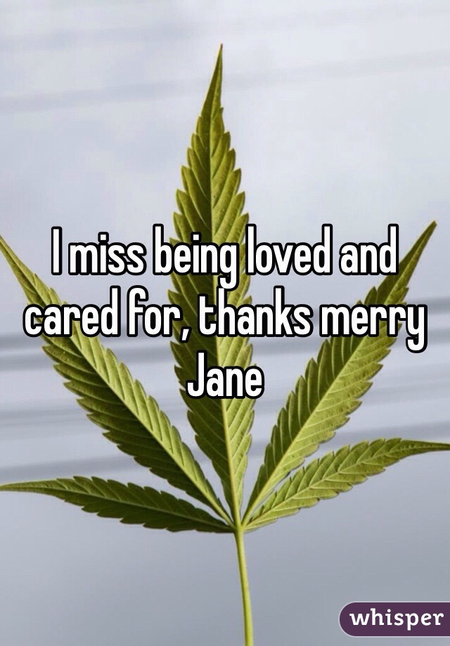 I miss being loved and cared for, thanks merry Jane  