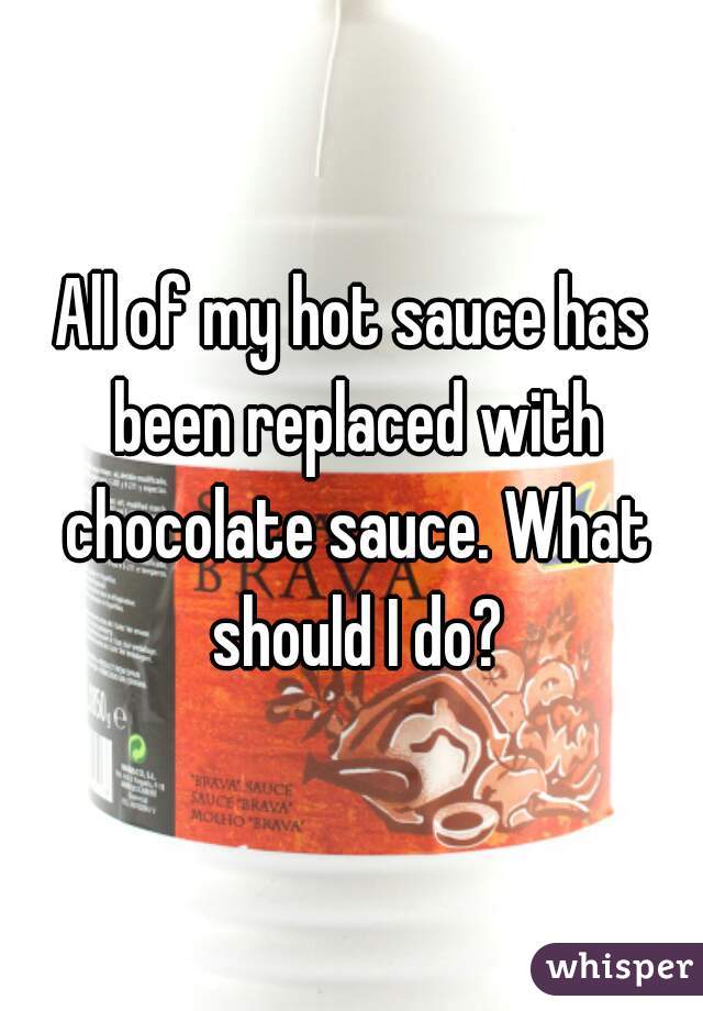 All of my hot sauce has been replaced with chocolate sauce. What should I do?