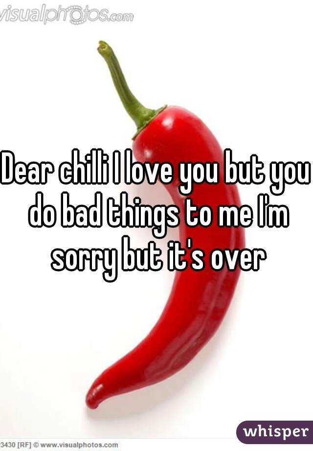 Dear chilli I love you but you do bad things to me I'm sorry but it's over