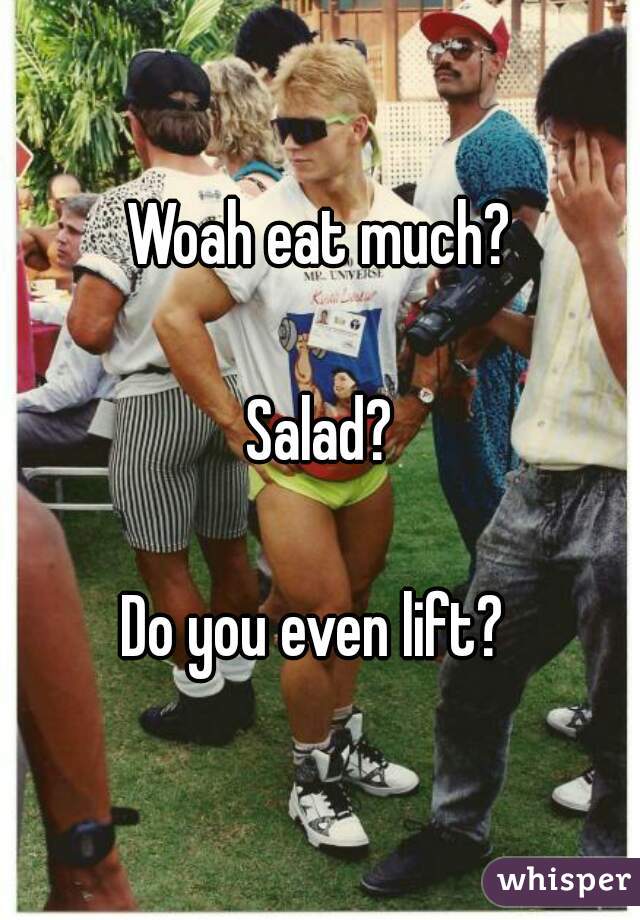 Woah eat much?

Salad?

Do you even lift? 