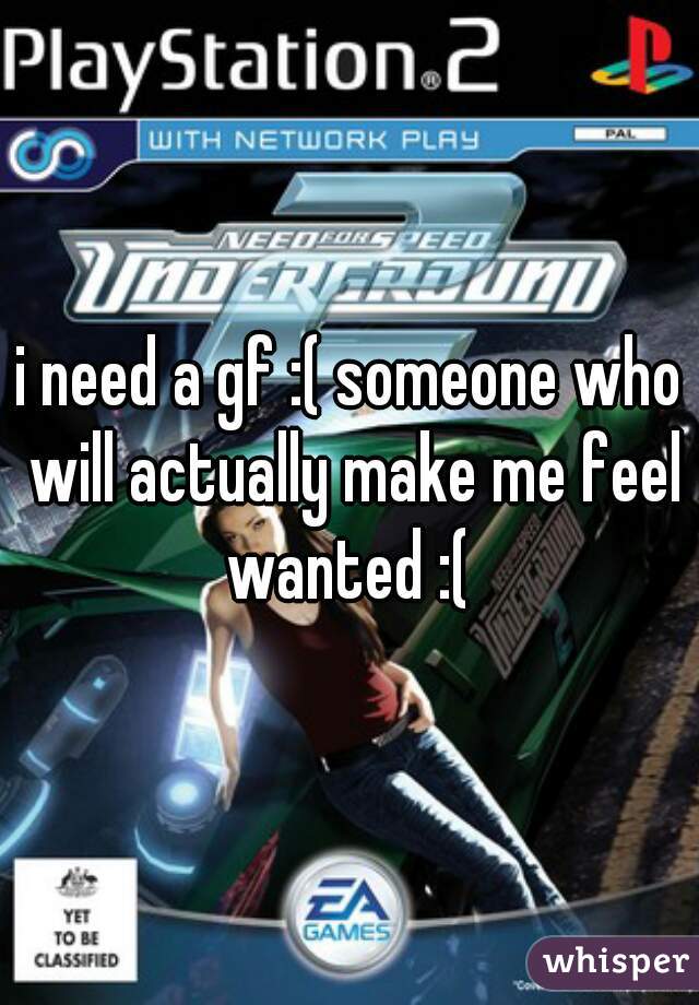 i need a gf :( someone who will actually make me feel wanted :( 