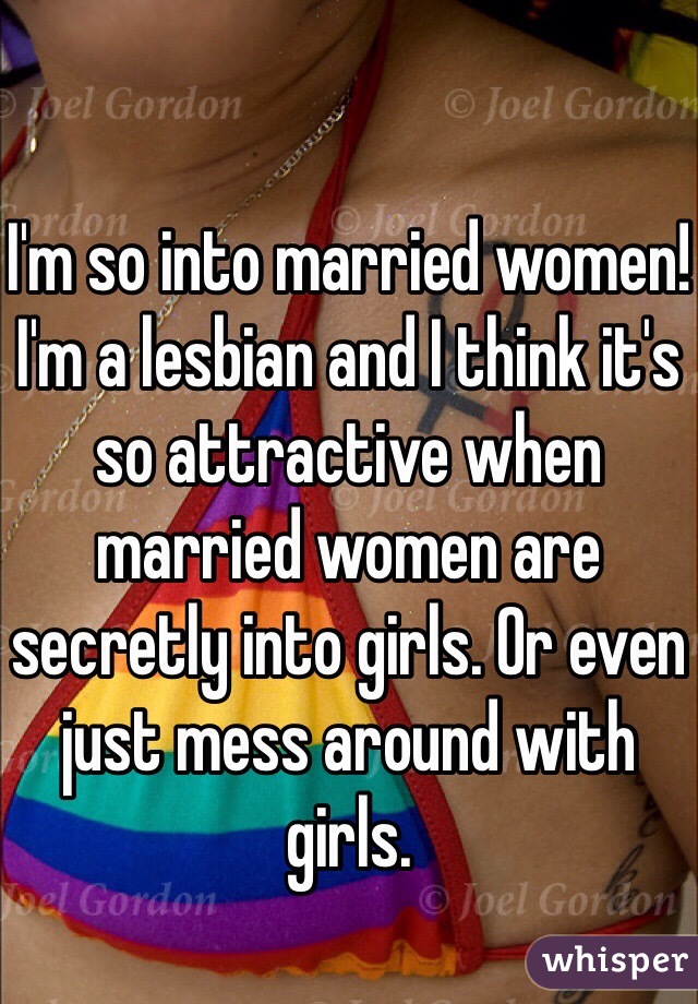 I'm so into married women! I'm a lesbian and I think it's so attractive when married women are secretly into girls. Or even just mess around with girls. 