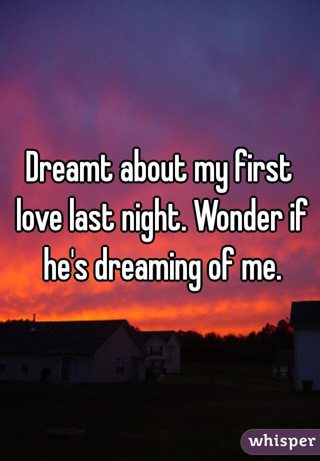 Dreamt about my first love last night. Wonder if he's dreaming of me.