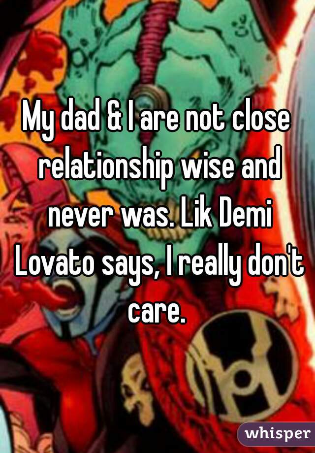 My dad & I are not close relationship wise and never was. Lik Demi Lovato says, I really don't care. 