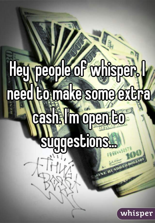 Hey  people of whisper. I need to make some extra cash. I'm open to suggestions...