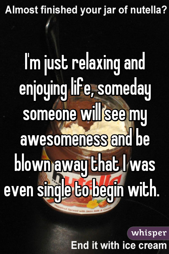 I'm just relaxing and enjoying life, someday someone will see my awesomeness and be blown away that I was even single to begin with.  