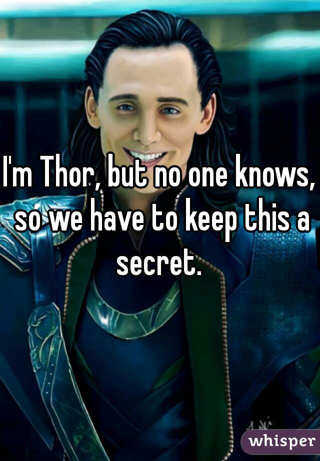I'm Thor, but no one knows, so we have to keep this a secret. 