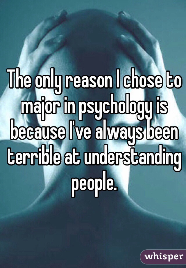 The only reason I chose to major in psychology is because I've always been terrible at understanding people. 