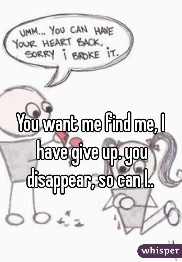 You want me find me, I have give up. you disappear, so can I.. 