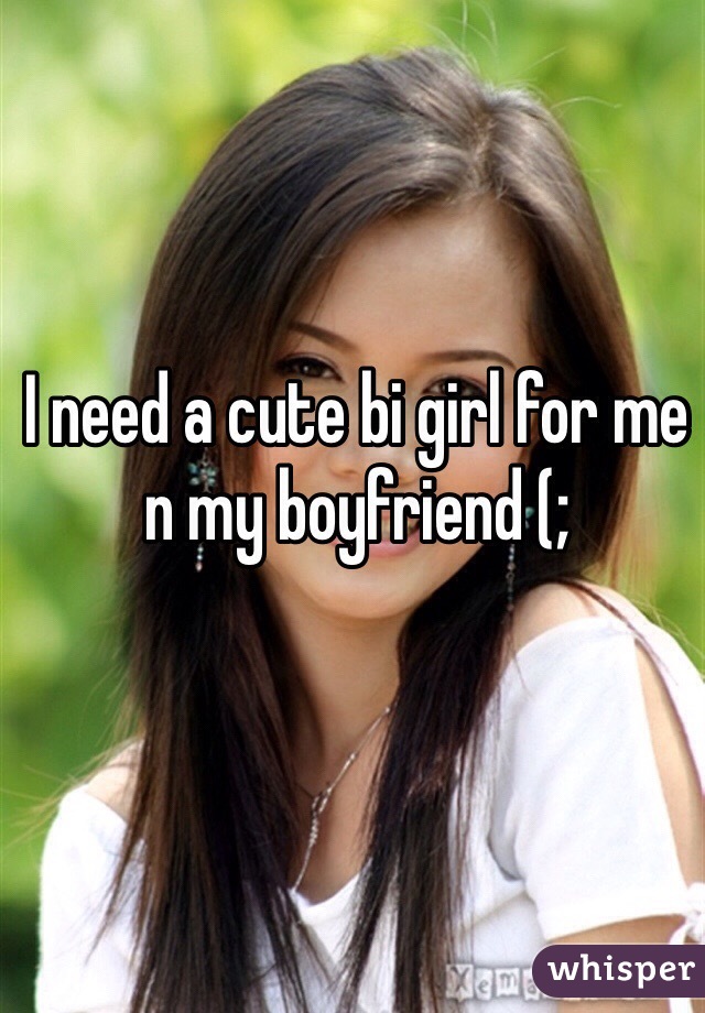 I need a cute bi girl for me n my boyfriend (; 