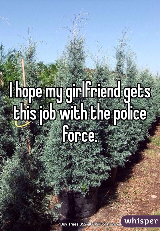 I hope my girlfriend gets this job with the police force. 