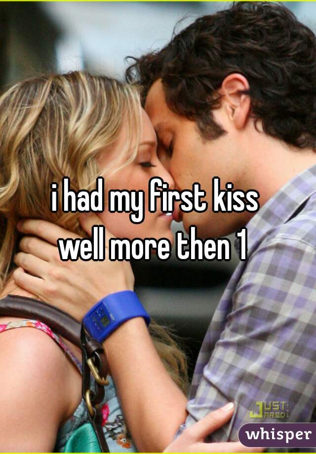 i had my first kiss 
well more then 1  