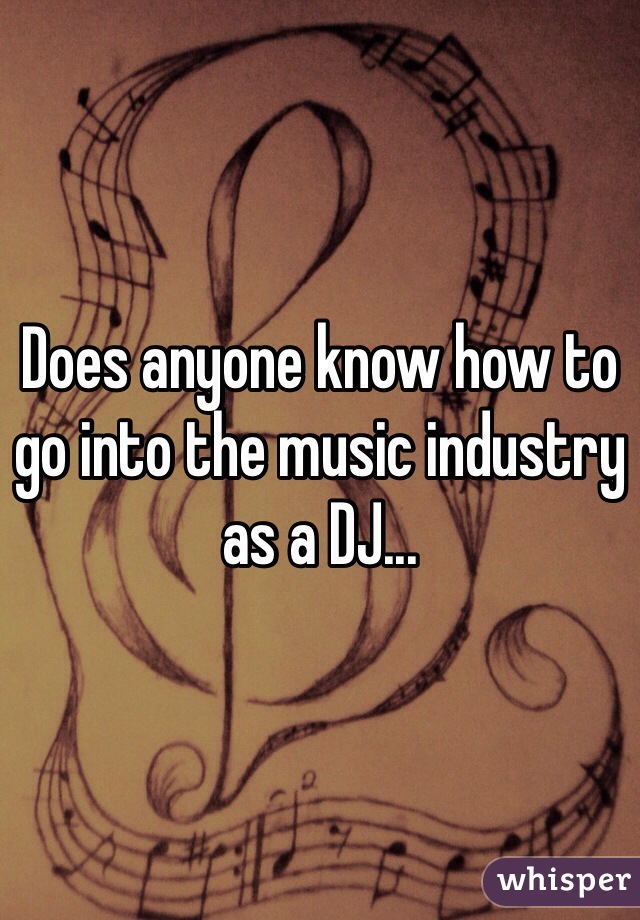 Does anyone know how to go into the music industry as a DJ...
