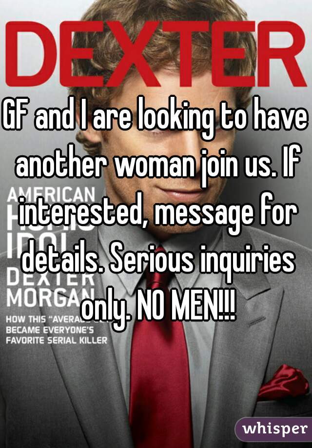 GF and I are looking to have another woman join us. If interested, message for details. Serious inquiries only. NO MEN!!!