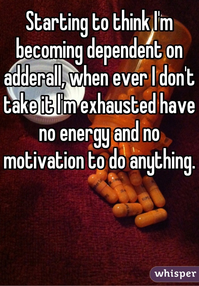 Starting to think I'm becoming dependent on adderall, when ever I don't take it I'm exhausted have no energy and no motivation to do anything.
