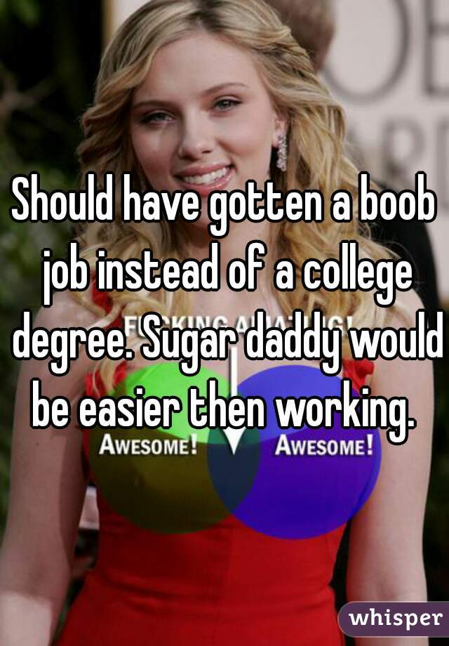 Should have gotten a boob job instead of a college degree. Sugar daddy would be easier then working. 
