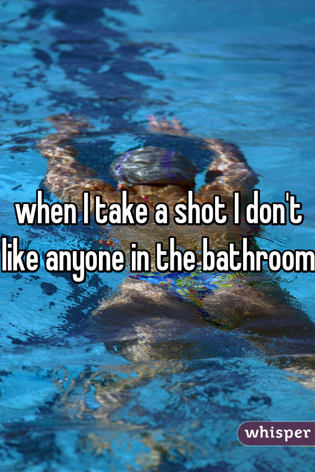 when I take a shot I don't like anyone in the bathroom