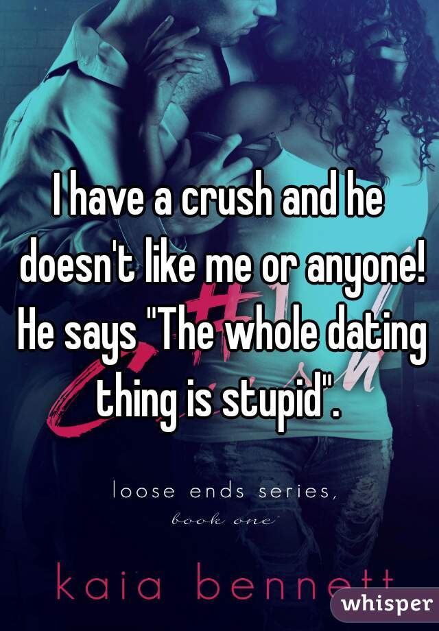 I have a crush and he doesn't like me or anyone! He says "The whole dating thing is stupid". 